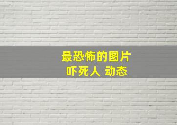 最恐怖的图片 吓死人 动态